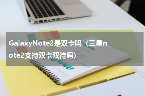 GalaxyNote2是双卡吗（三星note2支持双卡双待吗）