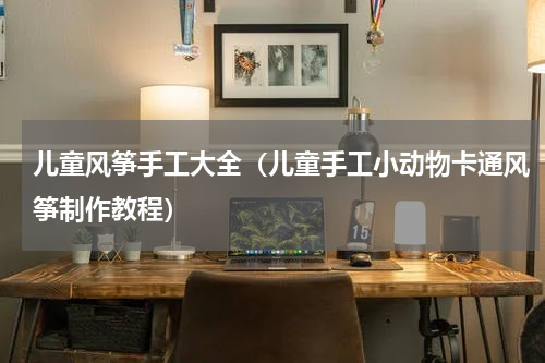 儿童风筝手工大全（儿童手工小动物卡通风筝制作教程）