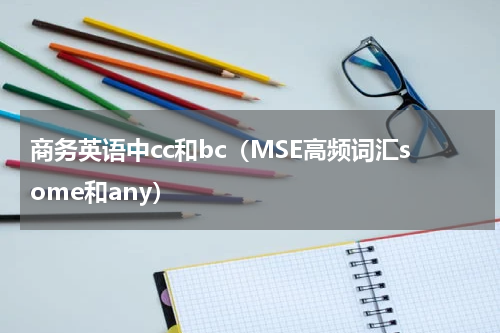 商务英语中cc和bc（MSE高频词汇some和any）