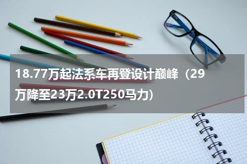 18.77万起法系车再登设计巅峰（29万降至23万2.0T250马力）