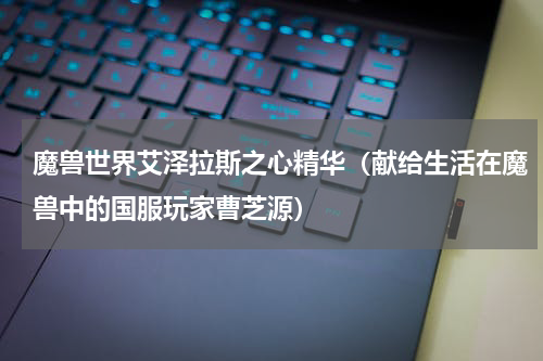 魔兽世界艾泽拉斯之心精华（献给生活在魔兽中的国服玩家曹芝源）