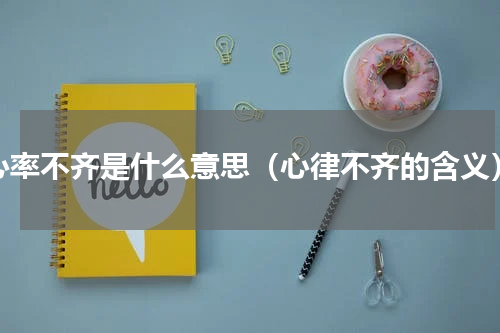 心率不齐是什么意思（心律不齐的含义）