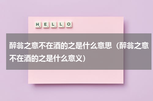 醉翁之意不在酒的之是什么意思（醉翁之意不在酒的之是什么意义）