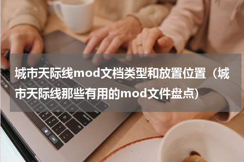 城市天际线mod文档类型和放置位置（城市天际线那些有用的mod文件盘点）