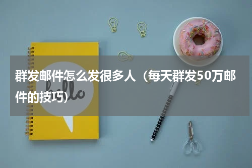 群发邮件怎么发很多人（每天群发50万邮件的技巧）