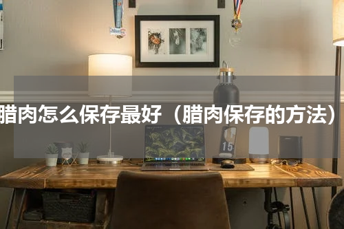 腊肉怎么保存最好（腊肉保存的方法）