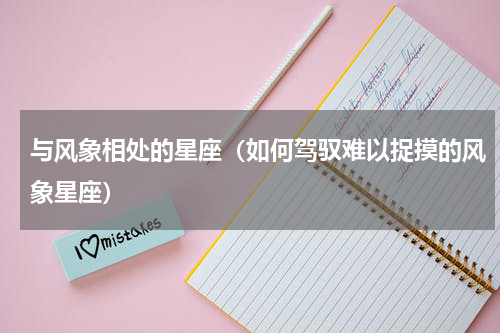 与风象相处的星座（如何驾驭难以捉摸的风象星座）