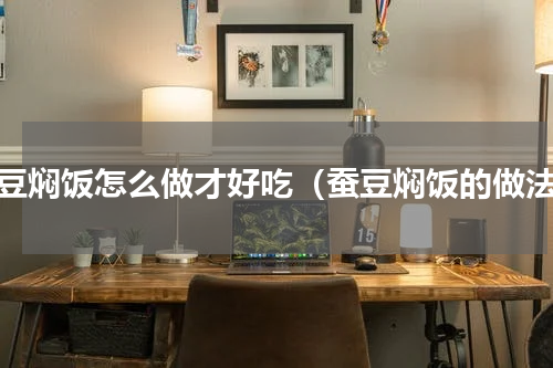 蚕豆焖饭怎么做才好吃（蚕豆焖饭的做法）