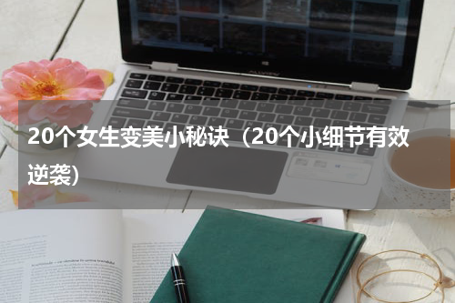 20个女生变美小秘诀（20个小细节有效逆袭）