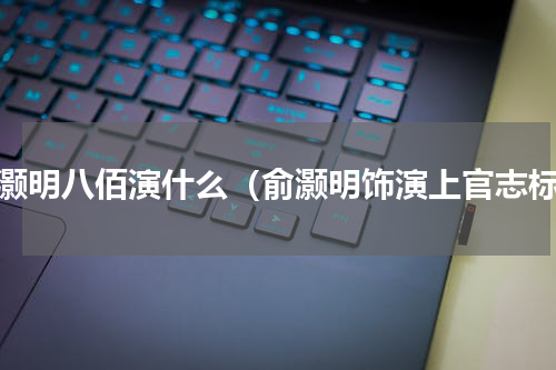 俞灏明八佰演什么（俞灏明饰演上官志标）