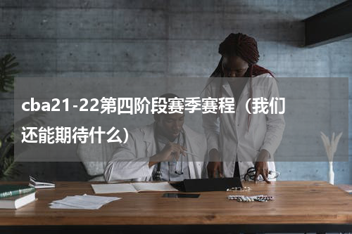 cba21-22第四阶段赛季赛程（我们还能期待什么）