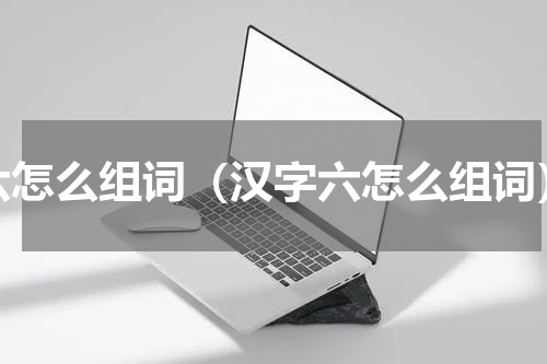 六怎么组词（汉字六怎么组词）