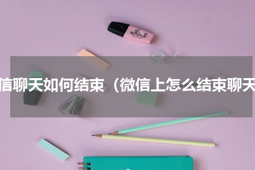 微信聊天如何结束（微信上怎么结束聊天）