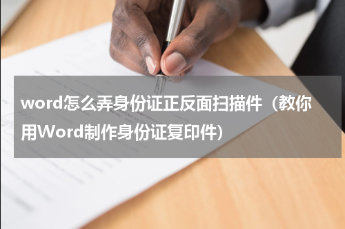 word怎么弄身份证正反面扫描件（教你用Word制作身份证复印件）