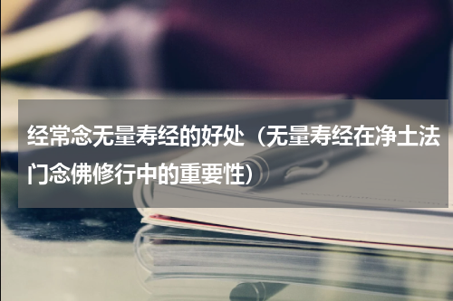 经常念无量寿经的好处（无量寿经在净土法门念佛修行中的重要性）