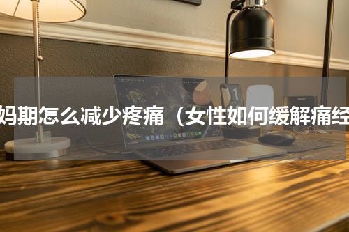 姨妈期怎么减少疼痛（女性如何缓解痛经）