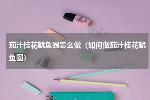 茄汁桂花鱿鱼圈怎么做（如何做茄汁桂花鱿鱼圈）