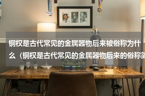 铜权是古代常见的金属器物后来被俗称为什么（铜权是古代常见的金属器物后来的俗称简述）