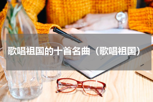 歌唱祖国的十首名曲（歌唱祖国）