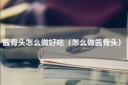 酱骨头怎么做好吃（怎么做酱骨头）