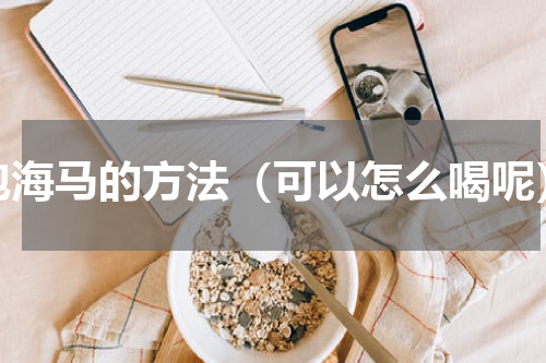 泡海马的方法（可以怎么喝呢）