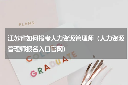 江苏省如何报考人力资源管理师（人力资源管理师报名入口官网）