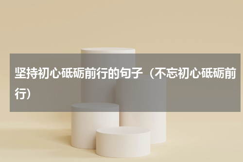 坚持初心砥砺前行的句子（不忘初心砥砺前行）