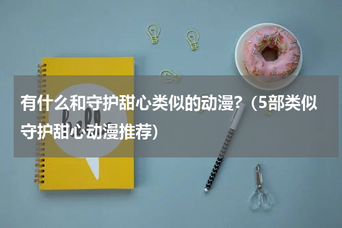有什么和守护甜心类似的动漫?（5部类似守护甜心动漫推荐）