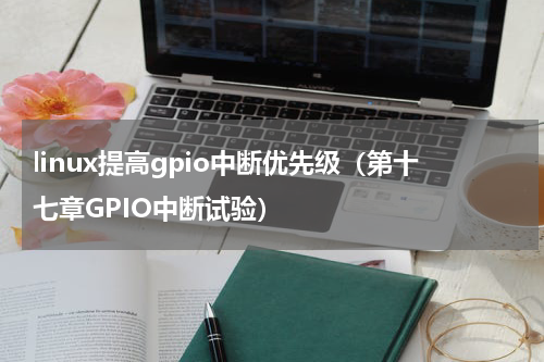 linux提高gpio中断优先级（第十七章GPIO中断试验）