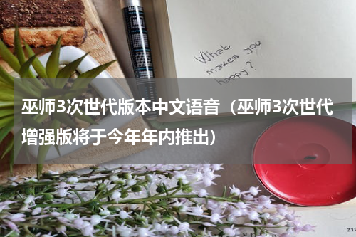 巫师3次世代版本中文语音（巫师3次世代增强版将于今年年内推出）