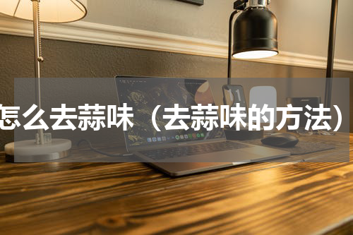 怎么去蒜味（去蒜味的方法）