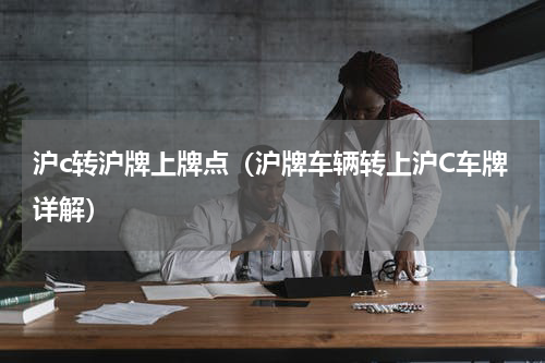 沪c转沪牌上牌点（沪牌车辆转上沪C车牌详解）
