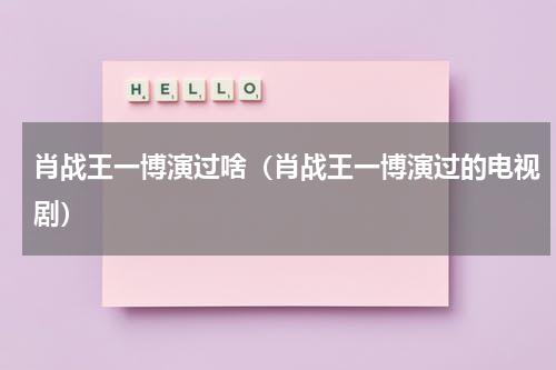 肖战王一博演过啥（肖战王一博演过的电视剧）