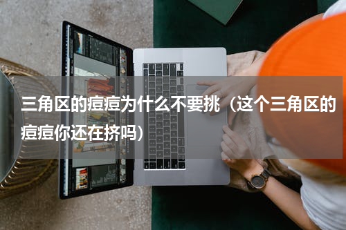 三角区的痘痘为什么不要挑（这个三角区的痘痘你还在挤吗）