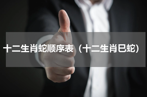 十二生肖蛇顺序表（十二生肖巳蛇）