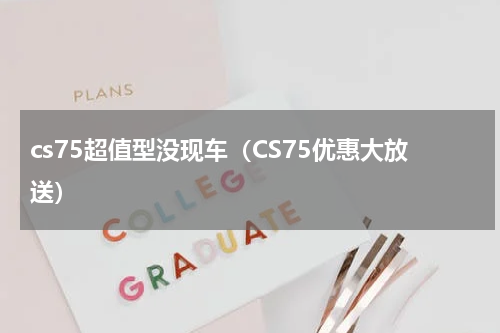 cs75超值型没现车（CS75优惠大放送）