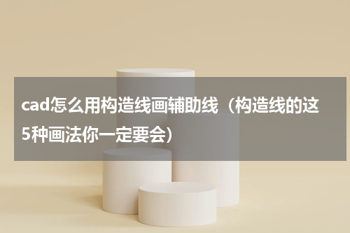 cad怎么用构造线画辅助线（构造线的这5种画法你一定要会）