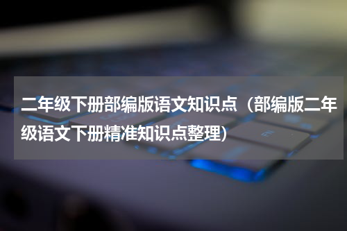 二年级下册部编版语文知识点（部编版二年级语文下册精准知识点整理）