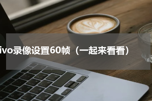 vivo录像设置60帧（一起来看看）