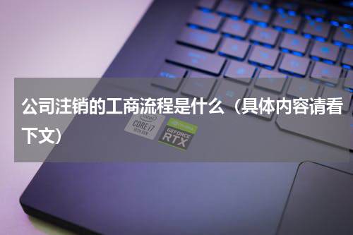 公司注销的工商流程是什么（具体内容请看下文）