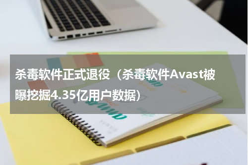 杀毒软件正式退役（杀毒软件Avast被曝挖掘4.35亿用户数据）