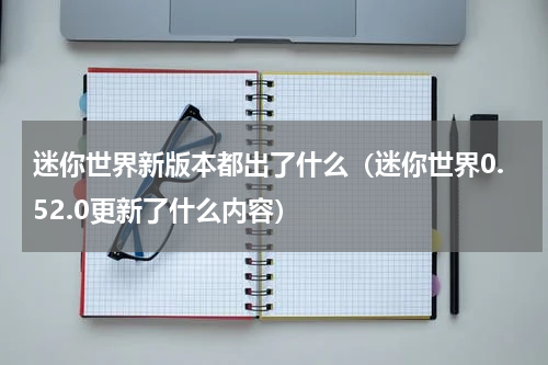 迷你世界新版本都出了什么（迷你世界0.52.0更新了什么内容）