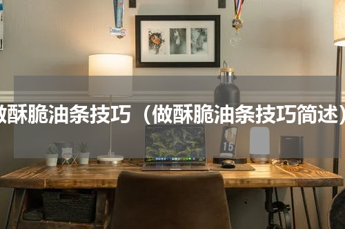 做酥脆油条技巧（做酥脆油条技巧简述）