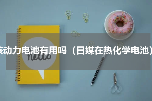 核动力电池有用吗（日媒在热化学电池）