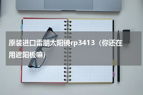 原装进口雷朋太阳镜rp3413（你还在用遮阳板嘛）