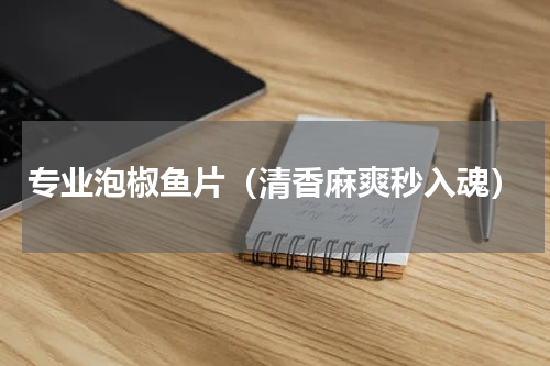 专业泡椒鱼片（清香麻爽秒入魂）