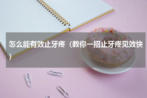怎么能有效止牙疼（教你一招止牙疼见效快）