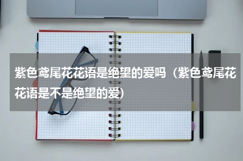 紫色鸢尾花花语是绝望的爱吗（紫色鸢尾花花语是不是绝望的爱）