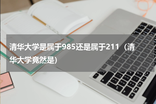 清华大学是属于985还是属于211（清华大学竟然是）