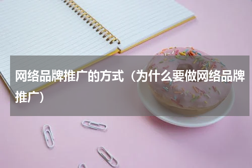 网络品牌推广的方式（为什么要做网络品牌推广）